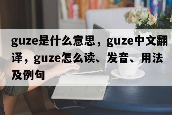 Guze是什么意思，Guze中文翻譯，Guze怎么讀、發(fā)音、用法及例句