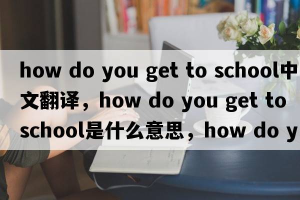 how do you get to school中文翻譯，how do you get to school是什么意思，how do you get to school發(fā)音、用法及例句