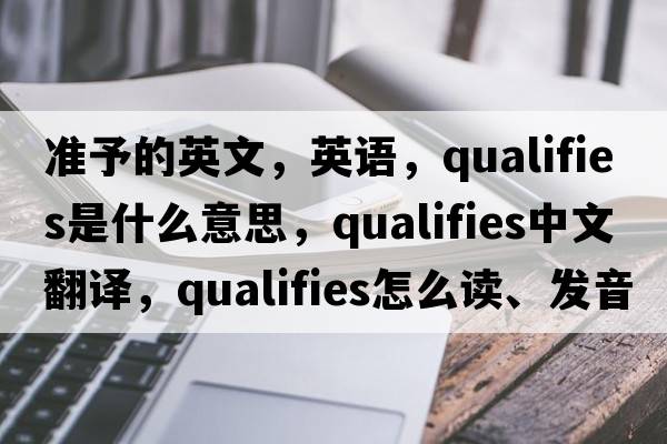 準(zhǔn)予的英文，英語，qualifies是什么意思，qualifies中文翻譯，qualifies怎么讀、發(fā)音、用法及例句