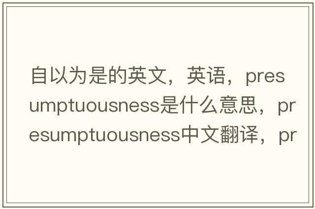 自以為是的英文，英語(yǔ)，presumptuousness是什么意思，presumptuousness中文翻譯，presumptuousness怎么讀、發(fā)音、用法及例句