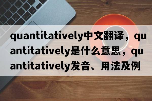 quantitatively中文翻譯，quantitatively是什么意思，quantitatively發(fā)音、用法及例句