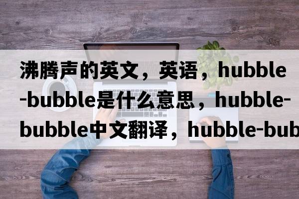 沸騰聲的英文，英語，hubble-bubble是什么意思，hubble-bubble中文翻譯，hubble-bubble怎么讀、發(fā)音、用法及例句