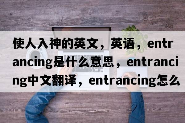 使人入神的英文，英語(yǔ)，entrancing是什么意思，entrancing中文翻譯，entrancing怎么讀、發(fā)音、用法及例句