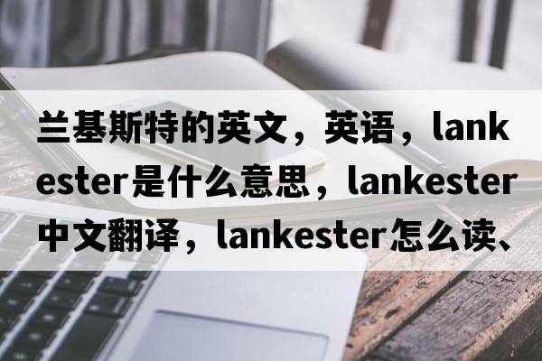 蘭基斯特的英文，英語，Lankester是什么意思，Lankester中文翻譯，Lankester怎么讀、發(fā)音、用法及例句