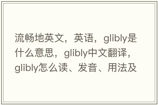 流暢地英文，英語，glibly是什么意思，glibly中文翻譯，glibly怎么讀、發(fā)音、用法及例句