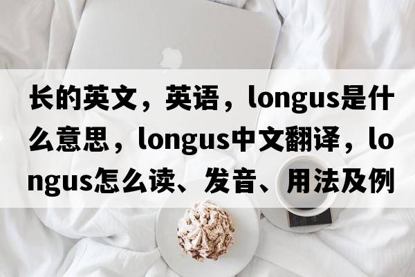 長的英文，英語，longus是什么意思，longus中文翻譯，longus怎么讀、發(fā)音、用法及例句