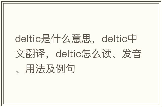 DELTIC是什么意思，DELTIC中文翻譯，DELTIC怎么讀、發(fā)音、用法及例句
