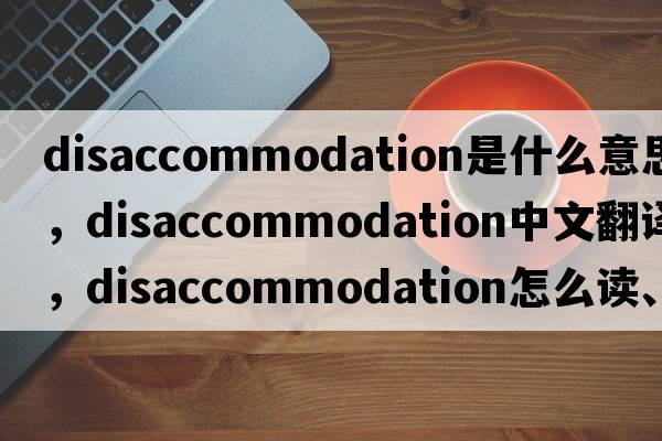 disaccommodation是什么意思，disaccommodation中文翻譯，disaccommodation怎么讀、發(fā)音、用法及例句