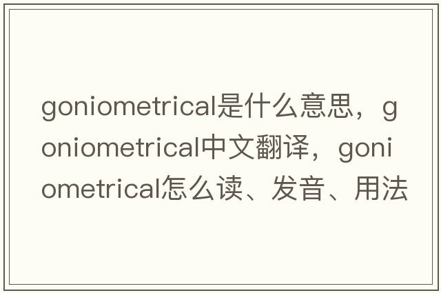 goniometrical是什么意思，goniometrical中文翻譯，goniometrical怎么讀、發(fā)音、用法及例句