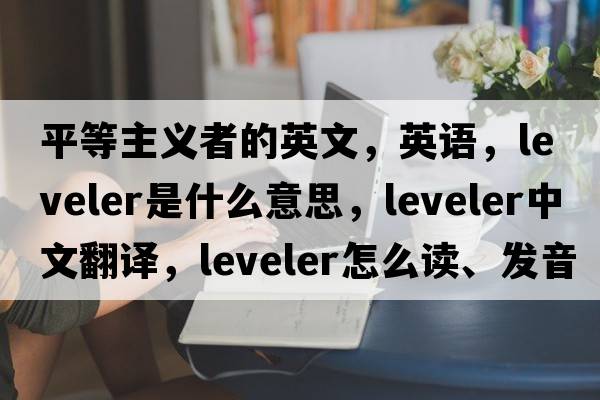 平等主義者的英文，英語，leveler是什么意思，leveler中文翻譯，leveler怎么讀、發(fā)音、用法及例句