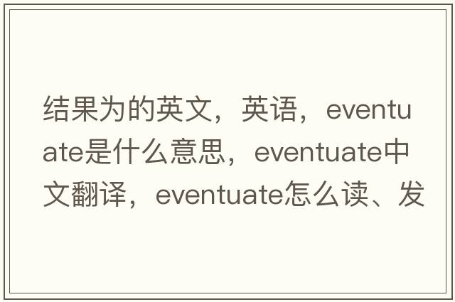 結(jié)果為的英文，英語(yǔ)，eventuate是什么意思，eventuate中文翻譯，eventuate怎么讀、發(fā)音、用法及例句
