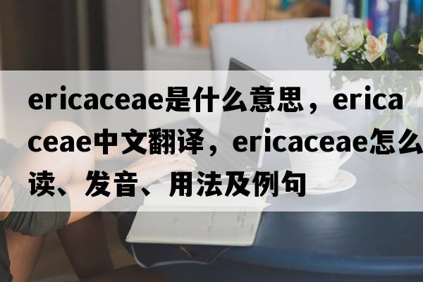 Ericaceae是什么意思，Ericaceae中文翻譯，Ericaceae怎么讀、發(fā)音、用法及例句