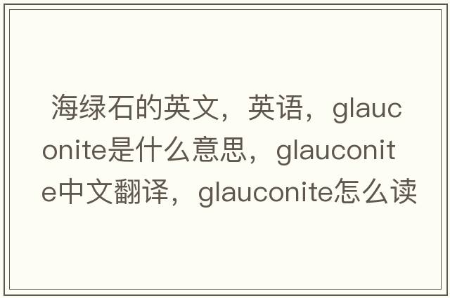  海綠石的英文，英語(yǔ)，glauconite是什么意思，glauconite中文翻譯，glauconite怎么讀、發(fā)音、用法及例句