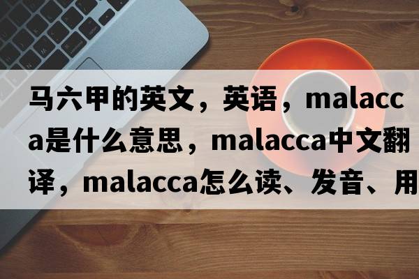 馬六甲的英文，英語(yǔ)，malacca是什么意思，malacca中文翻譯，malacca怎么讀、發(fā)音、用法及例句