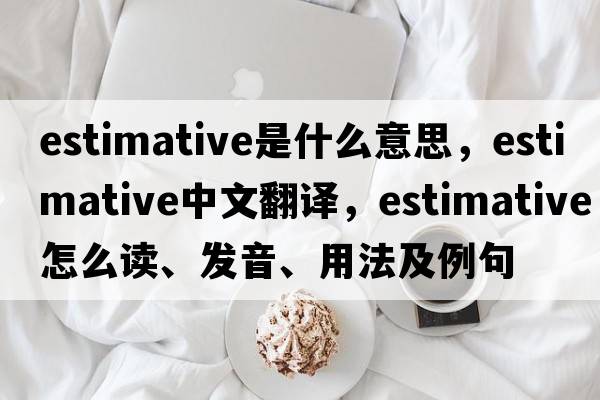 estimative是什么意思，estimative中文翻譯，estimative怎么讀、發(fā)音、用法及例句