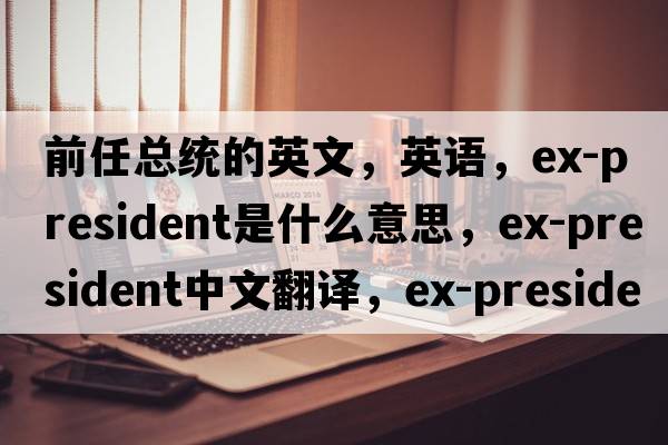 前任總統(tǒng)的英文，英語，ex-president是什么意思，ex-president中文翻譯，ex-president怎么讀、發(fā)音、用法及例句