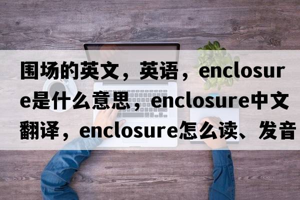圍場的英文，英語，enclosure是什么意思，enclosure中文翻譯，enclosure怎么讀、發(fā)音、用法及例句