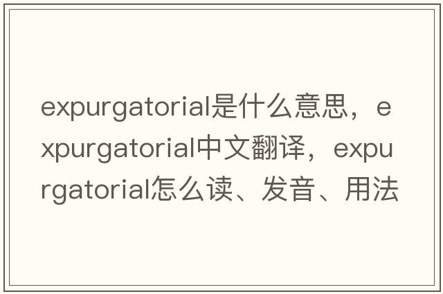 expurgatorial是什么意思，expurgatorial中文翻譯，expurgatorial怎么讀、發(fā)音、用法及例句
