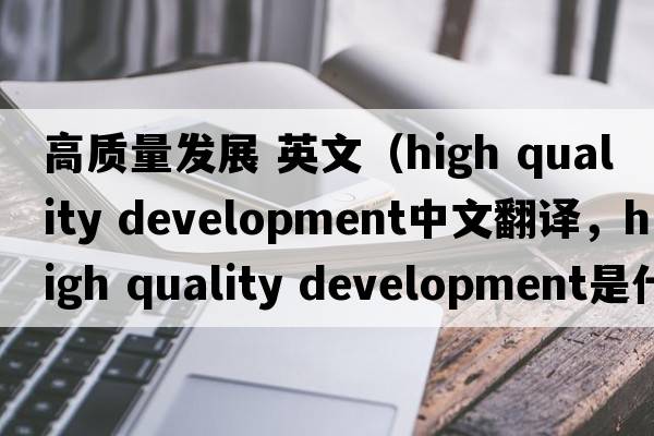 高質(zhì)量發(fā)展 英文（high quality development中文翻譯，high quality development是什么意思，high quality development發(fā)音、用法及例句