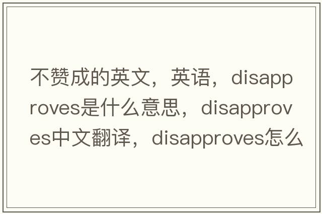 不贊成的英文，英語，disapproves是什么意思，disapproves中文翻譯，disapproves怎么讀、發(fā)音、用法及例句