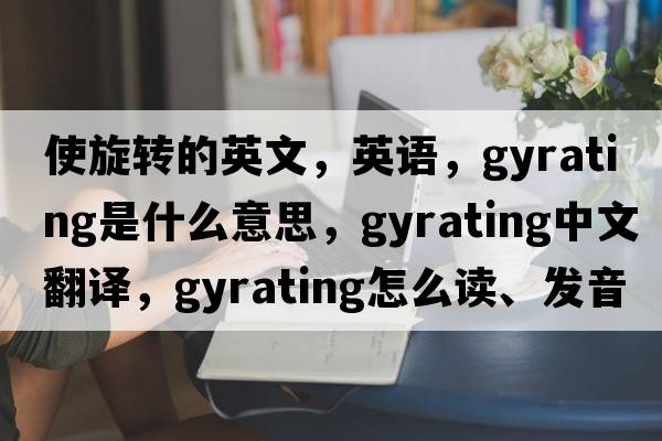 使旋轉(zhuǎn)的英文，英語，gyrating是什么意思，gyrating中文翻譯，gyrating怎么讀、發(fā)音、用法及例句