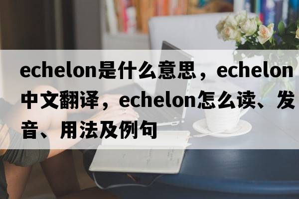 echelon是什么意思，echelon中文翻譯，echelon怎么讀、發(fā)音、用法及例句