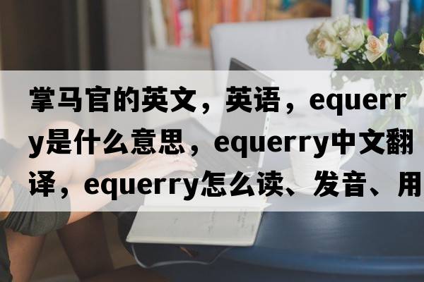 掌馬官的英文，英語，equerry是什么意思，equerry中文翻譯，equerry怎么讀、發(fā)音、用法及例句