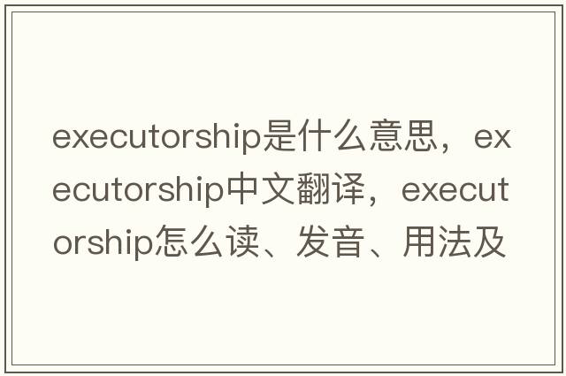 executorship是什么意思，executorship中文翻譯，executorship怎么讀、發(fā)音、用法及例句