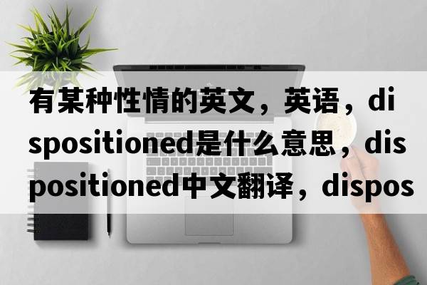 有某種性情的英文，英語，dispositioned是什么意思，dispositioned中文翻譯，dispositioned怎么讀、發(fā)音、用法及例句