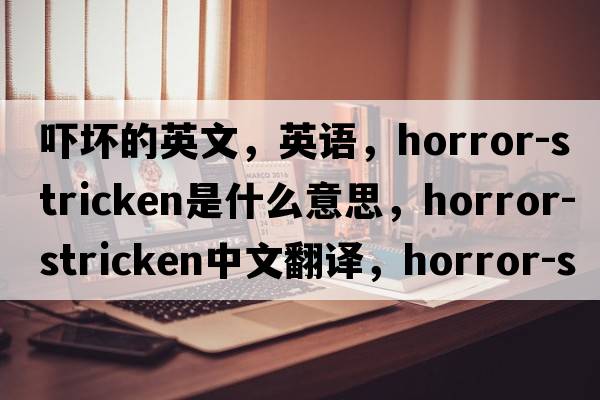 嚇壞的英文，英語，horror-stricken是什么意思，horror-stricken中文翻譯，horror-stricken怎么讀、發(fā)音、用法及例句