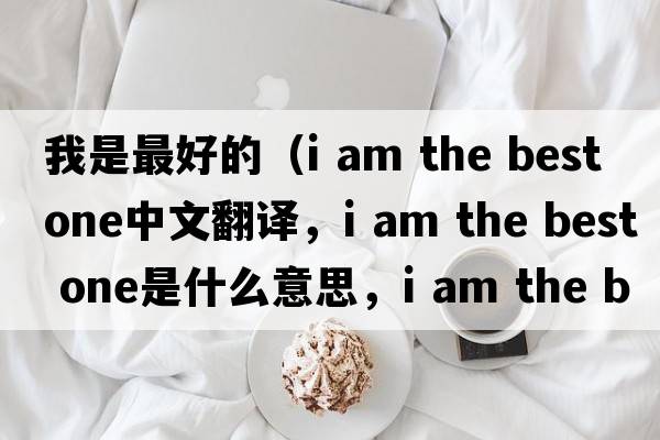 我是最好的（i am the best one中文翻譯，i am the best one是什么意思，i am the best one發(fā)音、用法及例句）