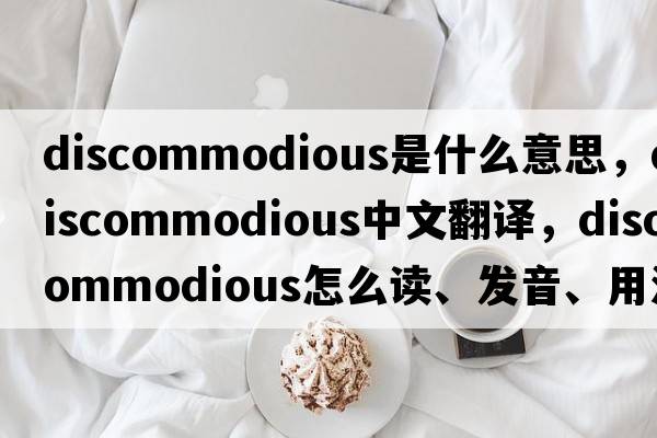 discommodious是什么意思，discommodious中文翻譯，discommodious怎么讀、發(fā)音、用法及例句