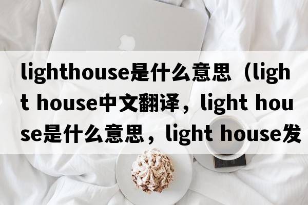 lighthouse是什么意思（light house中文翻譯，light house是什么意思，light house發(fā)音、用法及例句）