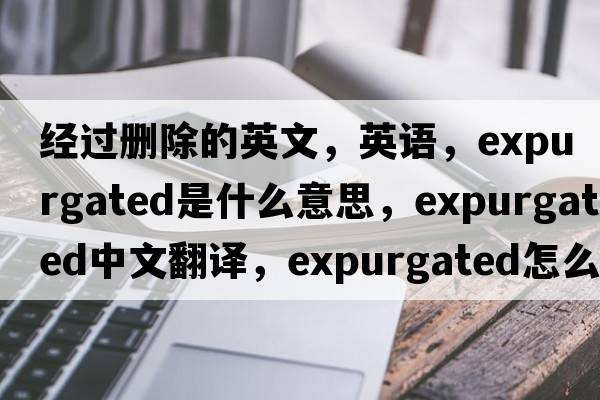 經(jīng)過刪除的英文，英語，expurgated是什么意思，expurgated中文翻譯，expurgated怎么讀、發(fā)音、用法及例句