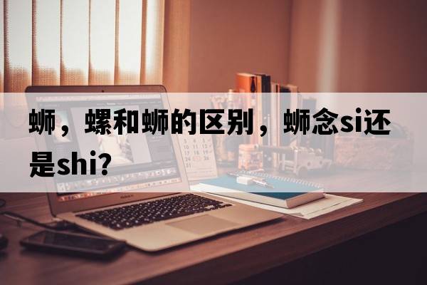 螄，螺和螄的區(qū)別，螄念si還是shi？