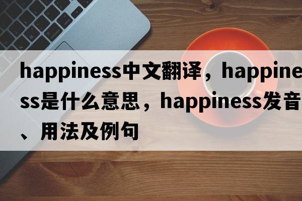 happiness中文翻譯，happiness是什么意思，happiness發(fā)音、用法及例句