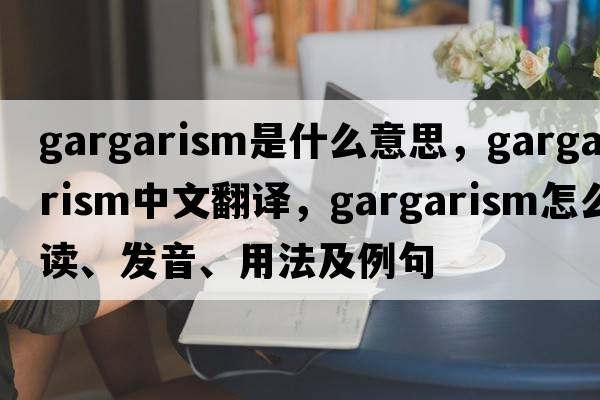 gargarism是什么意思，gargarism中文翻譯，gargarism怎么讀、發(fā)音、用法及例句