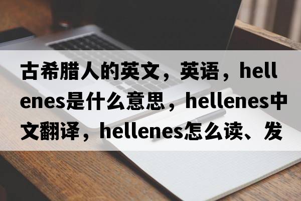 古希臘人的英文，英語，Hellenes是什么意思，Hellenes中文翻譯，Hellenes怎么讀、發(fā)音、用法及例句