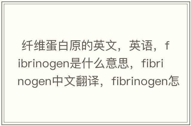  纖維蛋白原的英文，英語，fibrinogen是什么意思，fibrinogen中文翻譯，fibrinogen怎么讀、發(fā)音、用法及例句