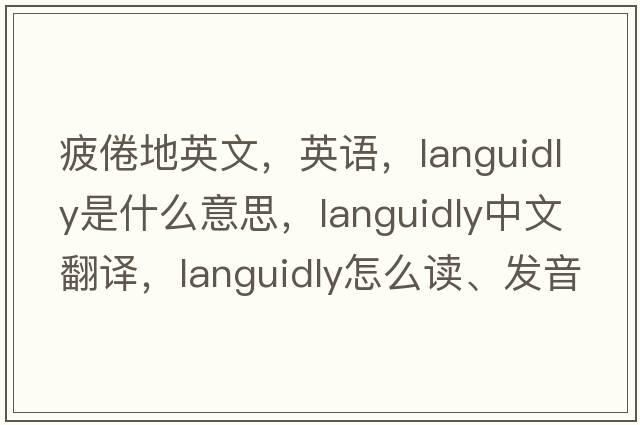 疲倦地英文，英語(yǔ)，languidly是什么意思，languidly中文翻譯，languidly怎么讀、發(fā)音、用法及例句