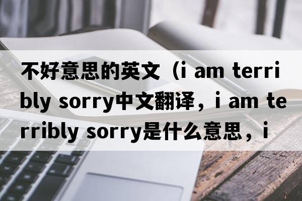 不好意思的英文（i am terribly sorry中文翻譯，i am terribly sorry是什么意思，i am terribly sorry發(fā)音、用法及例句）