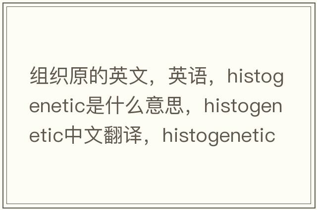 組織原的英文，英語(yǔ)，histogenetic是什么意思，histogenetic中文翻譯，histogenetic怎么讀、發(fā)音、用法及例句