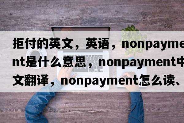 拒付的英文，英語，nonpayment是什么意思，nonpayment中文翻譯，nonpayment怎么讀、發(fā)音、用法及例句
