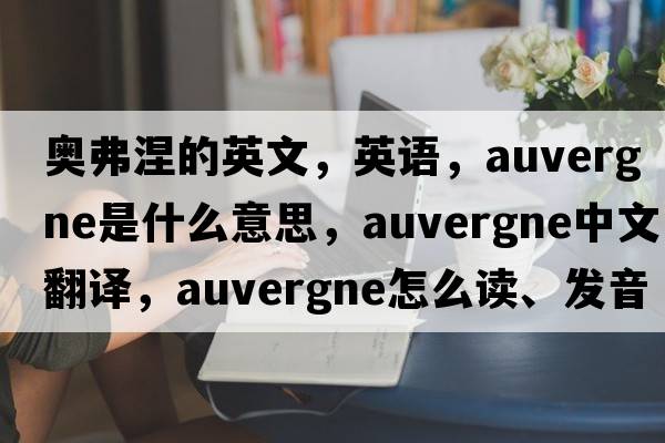 奧弗涅的英文，英語，Auvergne是什么意思，Auvergne中文翻譯，Auvergne怎么讀、發(fā)音、用法及例句
