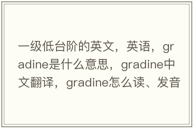 一級(jí)低臺(tái)階的英文，英語，gradine是什么意思，gradine中文翻譯，gradine怎么讀、發(fā)音、用法及例句