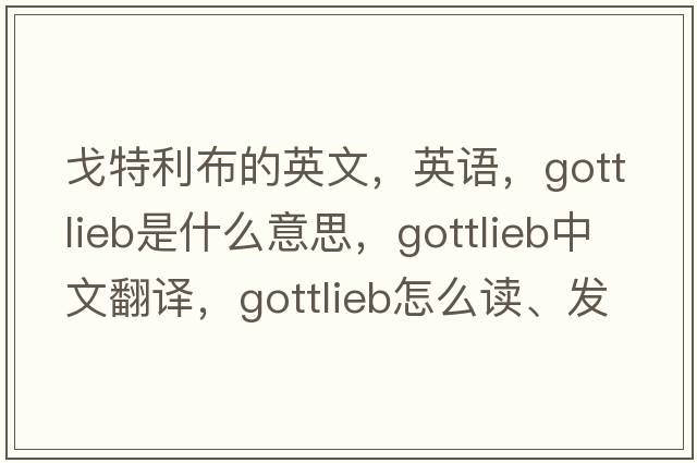 戈特利布的英文，英語(yǔ)，Gottlieb是什么意思，Gottlieb中文翻譯，Gottlieb怎么讀、發(fā)音、用法及例句