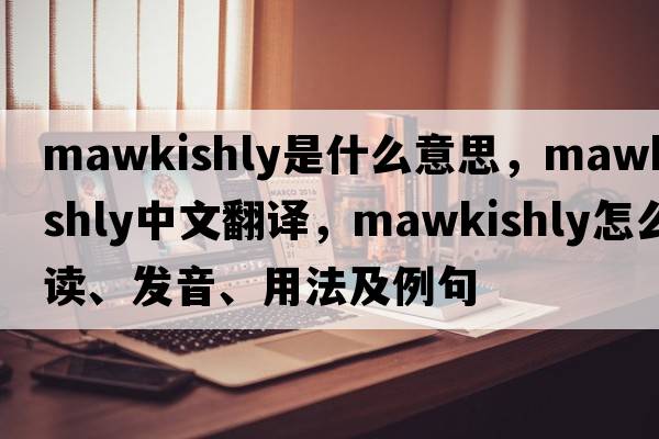 mawkishly是什么意思，mawkishly中文翻譯，mawkishly怎么讀、發(fā)音、用法及例句