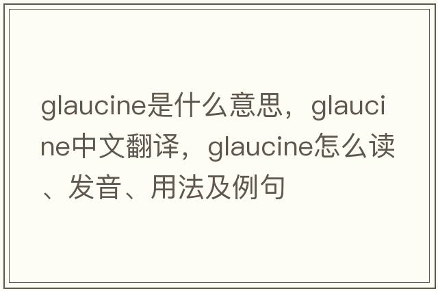 glaucine是什么意思，glaucine中文翻譯，glaucine怎么讀、發(fā)音、用法及例句