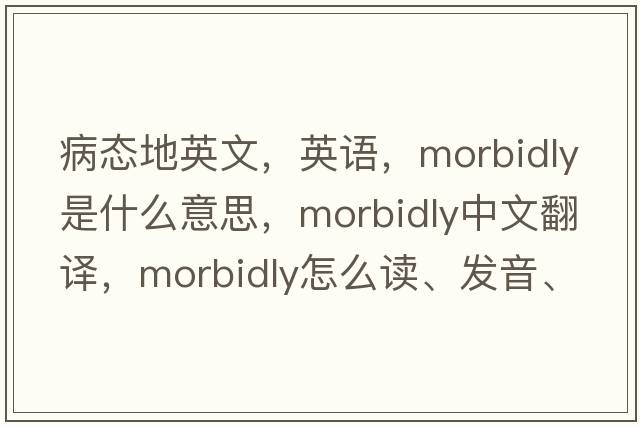 病態(tài)地英文，英語，morbidly是什么意思，morbidly中文翻譯，morbidly怎么讀、發(fā)音、用法及例句