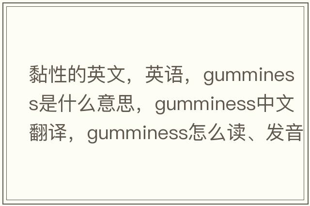 黏性的英文，英語，gumminess是什么意思，gumminess中文翻譯，gumminess怎么讀、發(fā)音、用法及例句